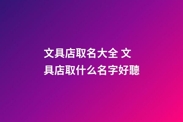 文具店取名大全 文具店取什么名字好聽-第1張-店鋪起名-玄機派